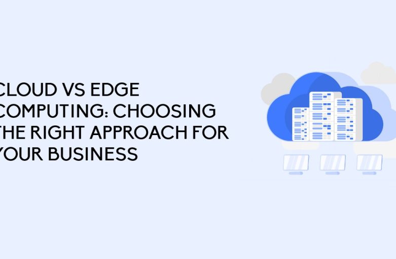 Cloud vs Edge Computing: Choosing the Right Approach for Your Business